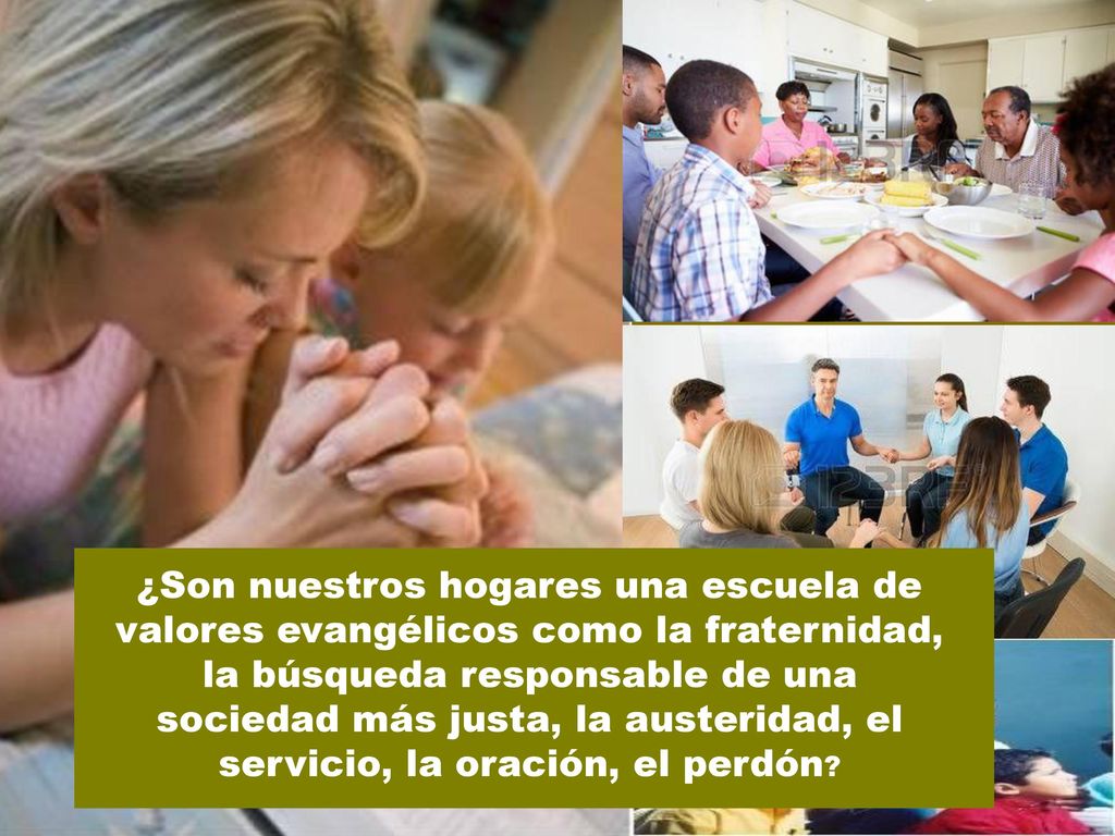 ¿Son nuestros hogares una escuela de valores evangélicos como la fraternidad, la búsqueda responsable de una sociedad más justa, la austeridad, el servicio, la oración, el perdón