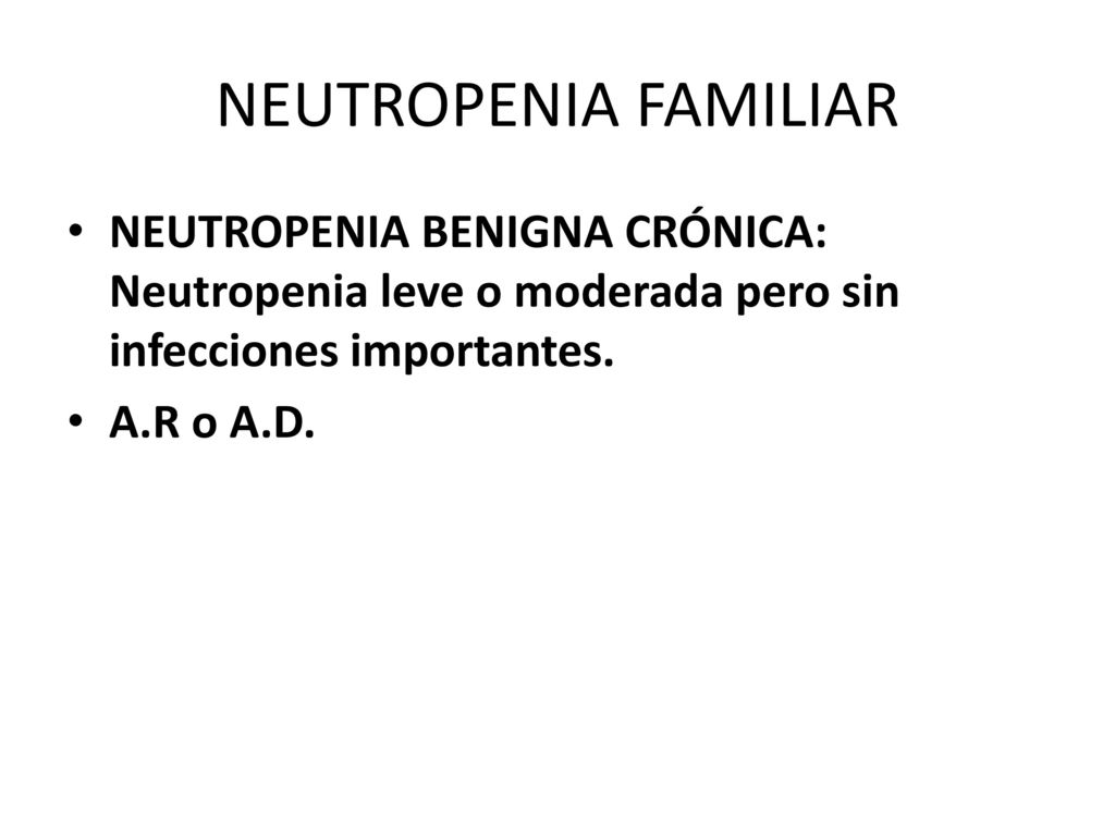 NEUTROPENIA FAMILIAR NEUTROPENIA BENIGNA CRÓNICA: Neutropenia leve o moderada pero sin infecciones importantes.