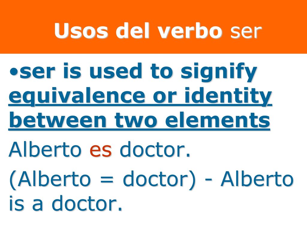Usos del verbo ser ser is used to signify equivalence or identity between two elements. Alberto es doctor.