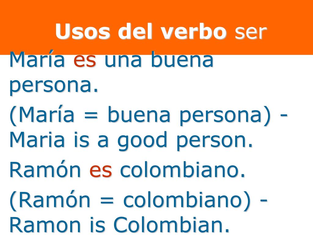 Usos del verbo ser María es una buena persona. (María = buena persona) - Maria is a good person. Ramón es colombiano.