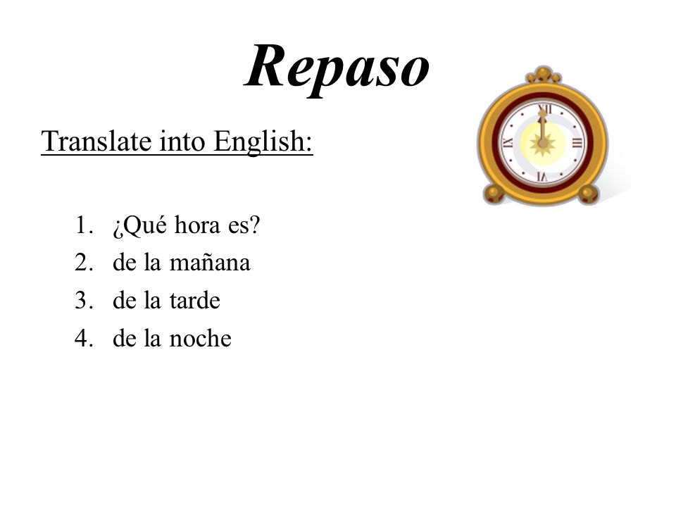 Repaso Translate into English: ¿Qué hora es de la mañana de la tarde