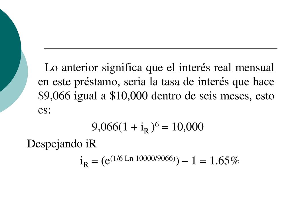 Lo anterior significa que el interés real mensual en este préstamo, seria la tasa de interés que hace $9,066 igual a $10,000 dentro de seis meses, esto es: