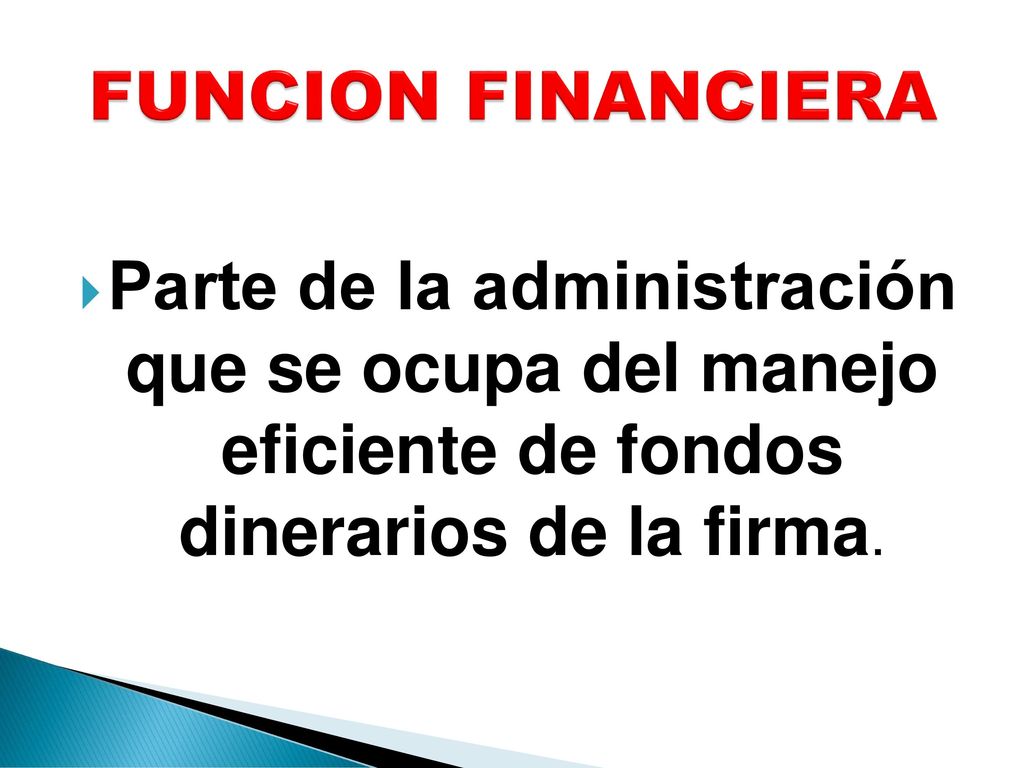 FUNCION FINANCIERA Parte de la administración que se ocupa del manejo eficiente de fondos dinerarios de la firma.