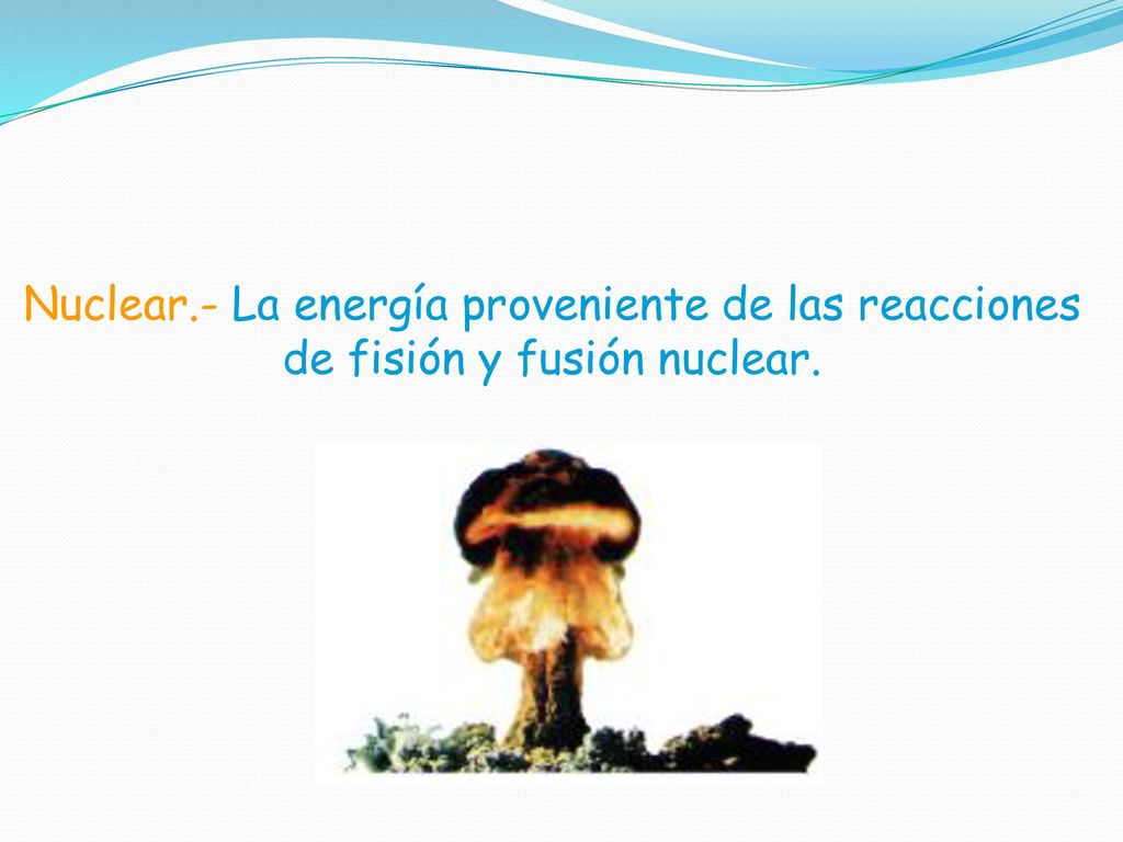Nuclear.- La energía proveniente de las reacciones de fisión y fusión nuclear.
