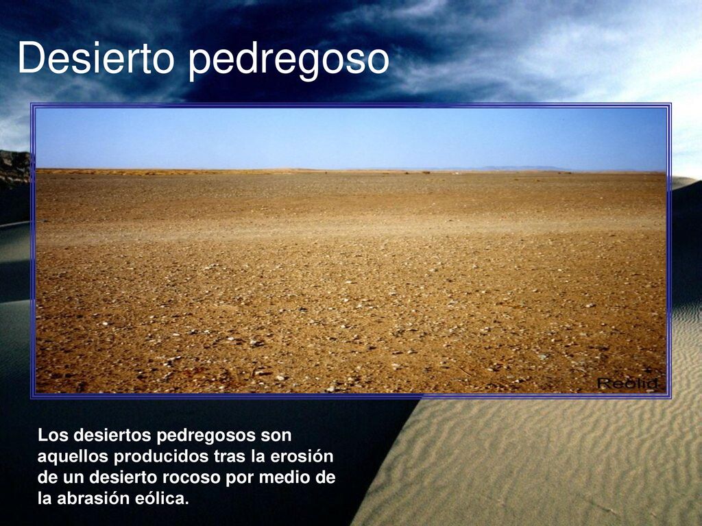 Desierto pedregoso Los desiertos pedregosos son aquellos producidos tras la erosión de un desierto rocoso por medio de la abrasión eólica.