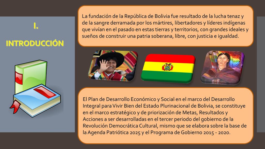 La fundación de la República de Bolivia fue resultado de la lucha tenaz y de la sangre derramada por los mártires, libertadores y líderes indígenas que vivían en el pasado en estas tierras y territorios, con grandes ideales y sueños de construir una patria soberana, libre, con justicia e igualdad.