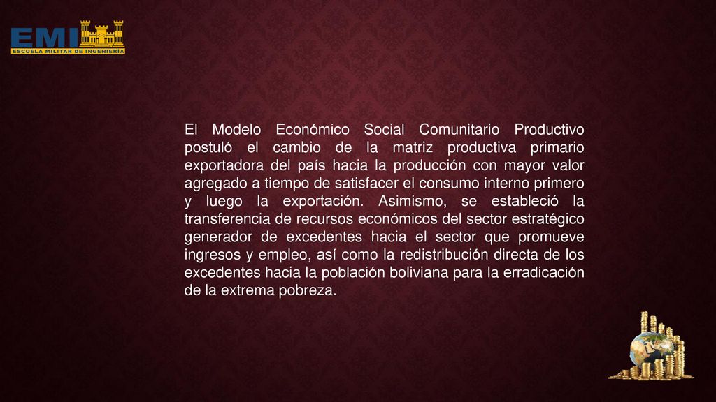 El Modelo Económico Social Comunitario Productivo postuló el cambio de la matriz productiva primario exportadora del país hacia la producción con mayor valor agregado a tiempo de satisfacer el consumo interno primero y luego la exportación.