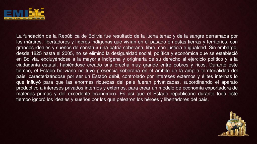 La fundación de la República de Bolivia fue resultado de la lucha tenaz y de la sangre derramada por los mártires, libertadores y líderes indígenas que vivían en el pasado en estas tierras y territorios, con grandes ideales y sueños de construir una patria soberana, libre, con justicia e igualdad.
