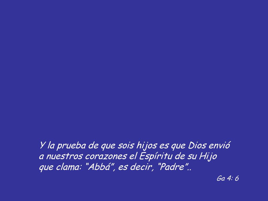 Y la prueba de que sois hijos es que Dios envió a nuestros corazones el Espíritu de su Hijo que clama: Abbá , es decir, Padre ..