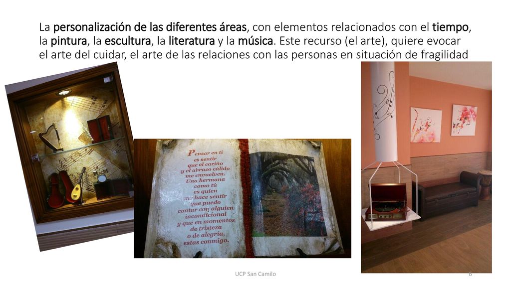 La personalización de las diferentes áreas, con elementos relacionados con el tiempo, la pintura, la escultura, la literatura y la música. Este recurso (el arte), quiere evocar el arte del cuidar, el arte de las relaciones con las personas en situación de fragilidad