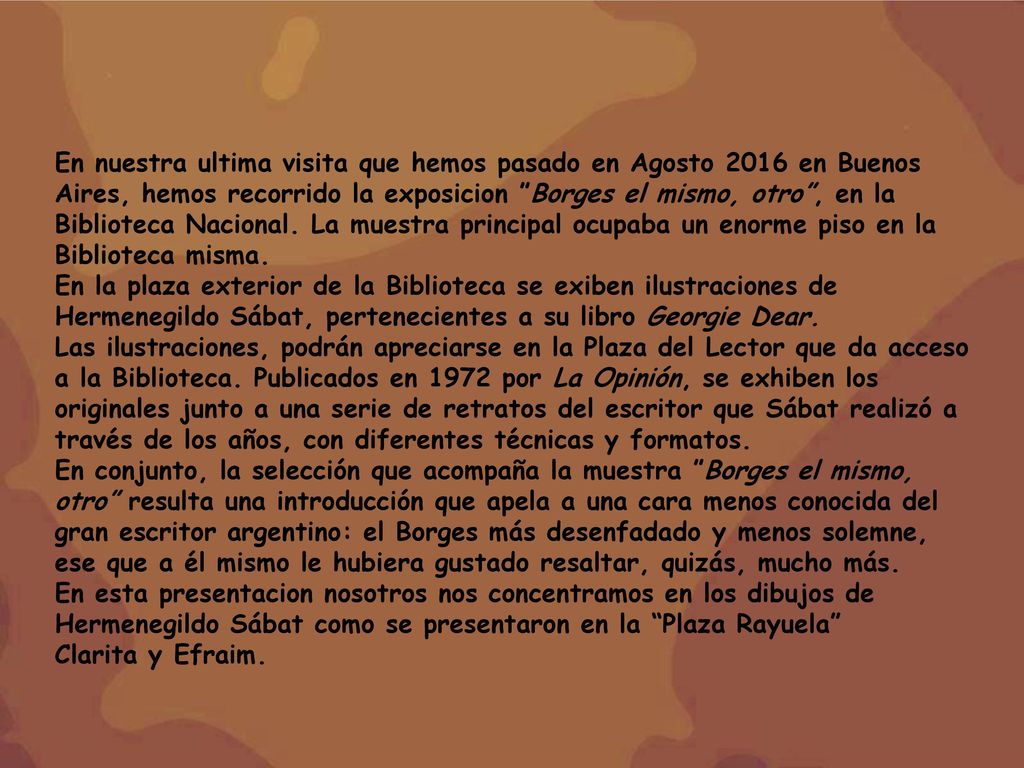 En nuestra ultima visita que hemos pasado en Agosto 2016 en Buenos Aires, hemos recorrido la exposicion Borges el mismo, otro , en la Biblioteca Nacional. La muestra principal ocupaba un enorme piso en la Biblioteca misma.