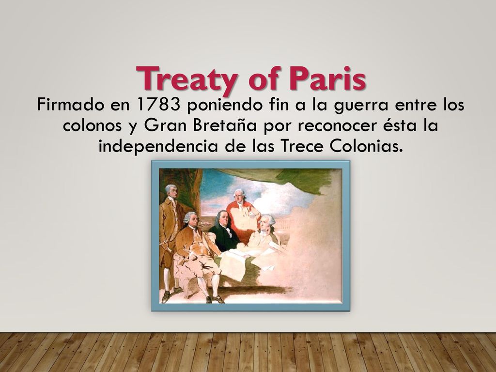 Treaty of Paris Firmado en 1783 poniendo fin a la guerra entre los colonos y Gran Bretaña por reconocer ésta la independencia de las Trece Colonias.