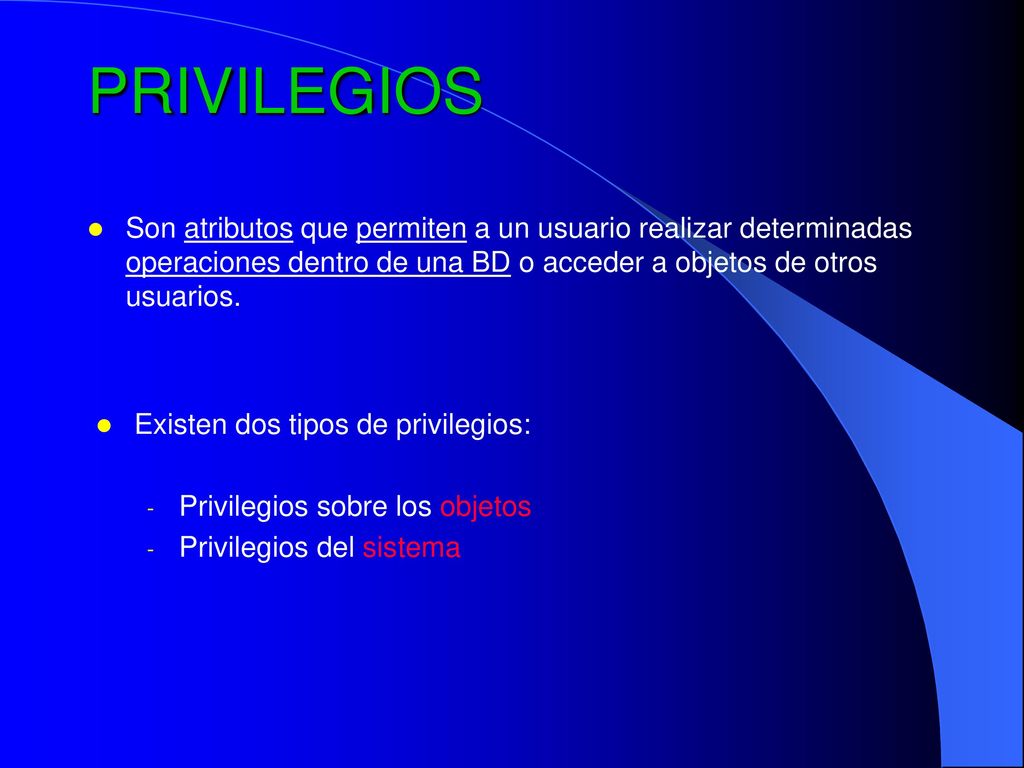 PRIVILEGIOS Son atributos que permiten a un usuario realizar determinadas operaciones dentro de una BD o acceder a objetos de otros usuarios.