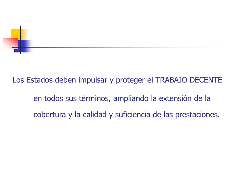 Los Estados deben impulsar y proteger el TRABAJO DECENTE en todos sus términos, ampliando la extensión de la cobertura y la calidad y suficiencia de las prestaciones.