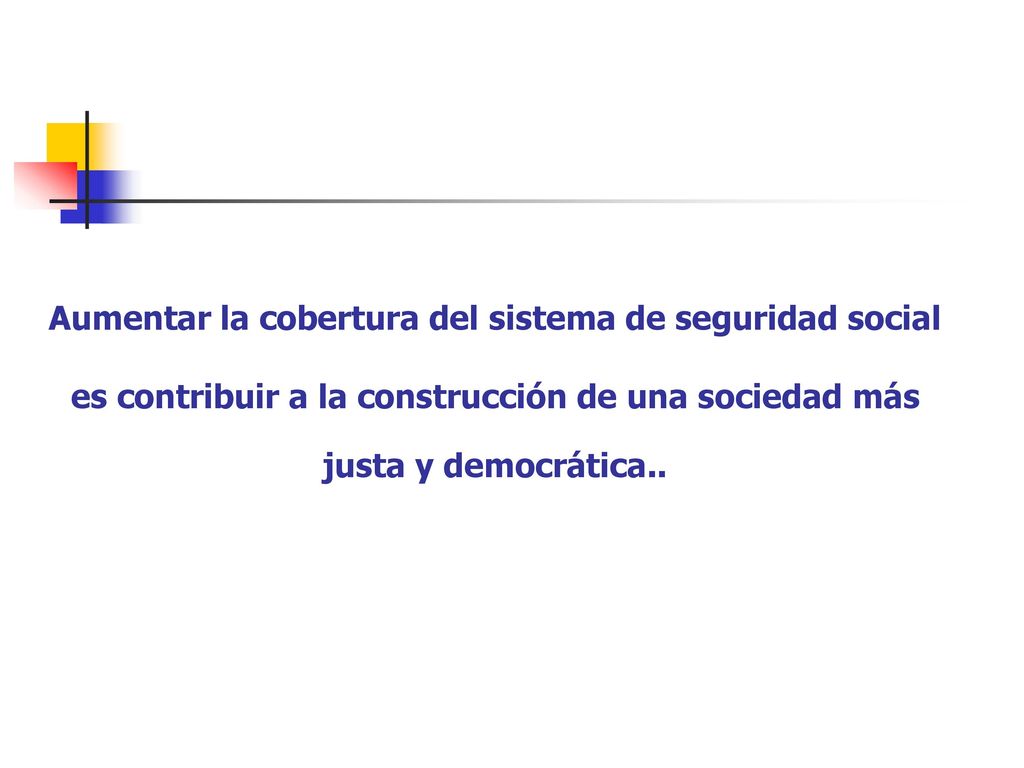 Aumentar la cobertura del sistema de seguridad social es contribuir a la construcción de una sociedad más justa y democrática..