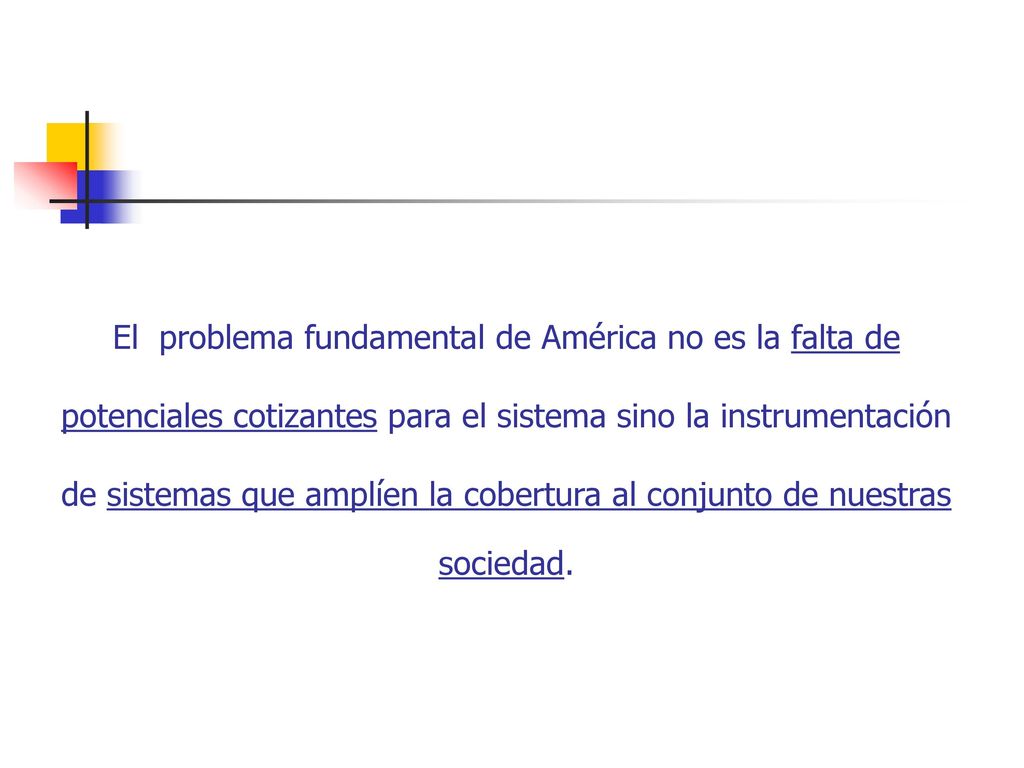 El problema fundamental de América no es la falta de potenciales cotizantes para el sistema sino la instrumentación de sistemas que amplíen la cobertura al conjunto de nuestras sociedad.