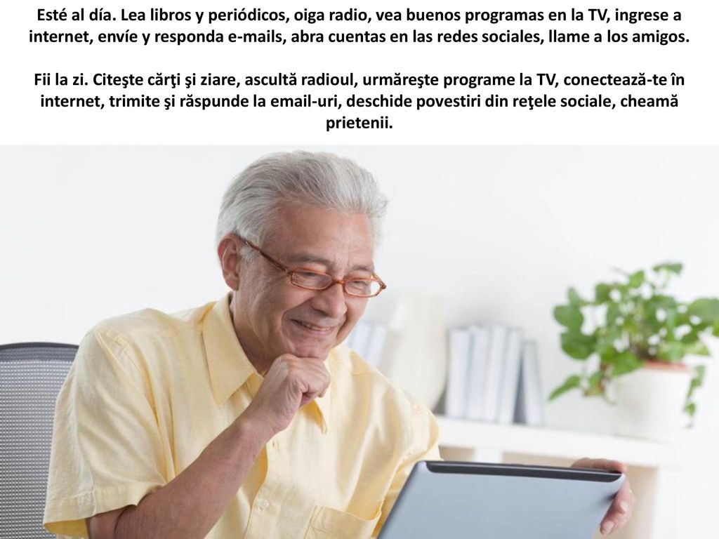 Esté al día. Lea libros y periódicos, oiga radio, vea buenos programas en la TV, ingrese a internet, envíe y responda  s, abra cuentas en las redes sociales, llame a los amigos.