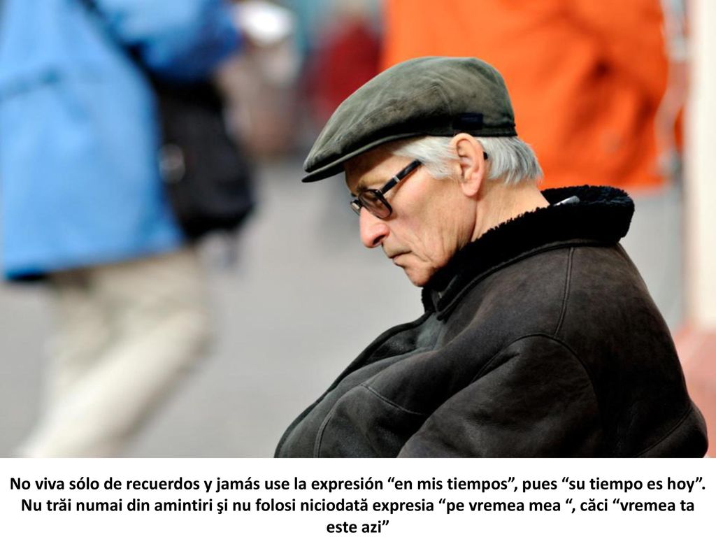 No viva sólo de recuerdos y jamás use la expresión en mis tiempos , pues su tiempo es hoy .