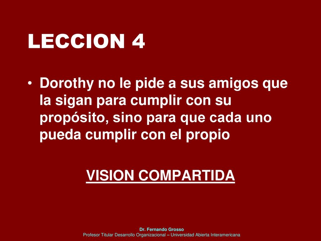 LECCION 4 Dorothy no le pide a sus amigos que la sigan para cumplir con su propósito, sino para que cada uno pueda cumplir con el propio.