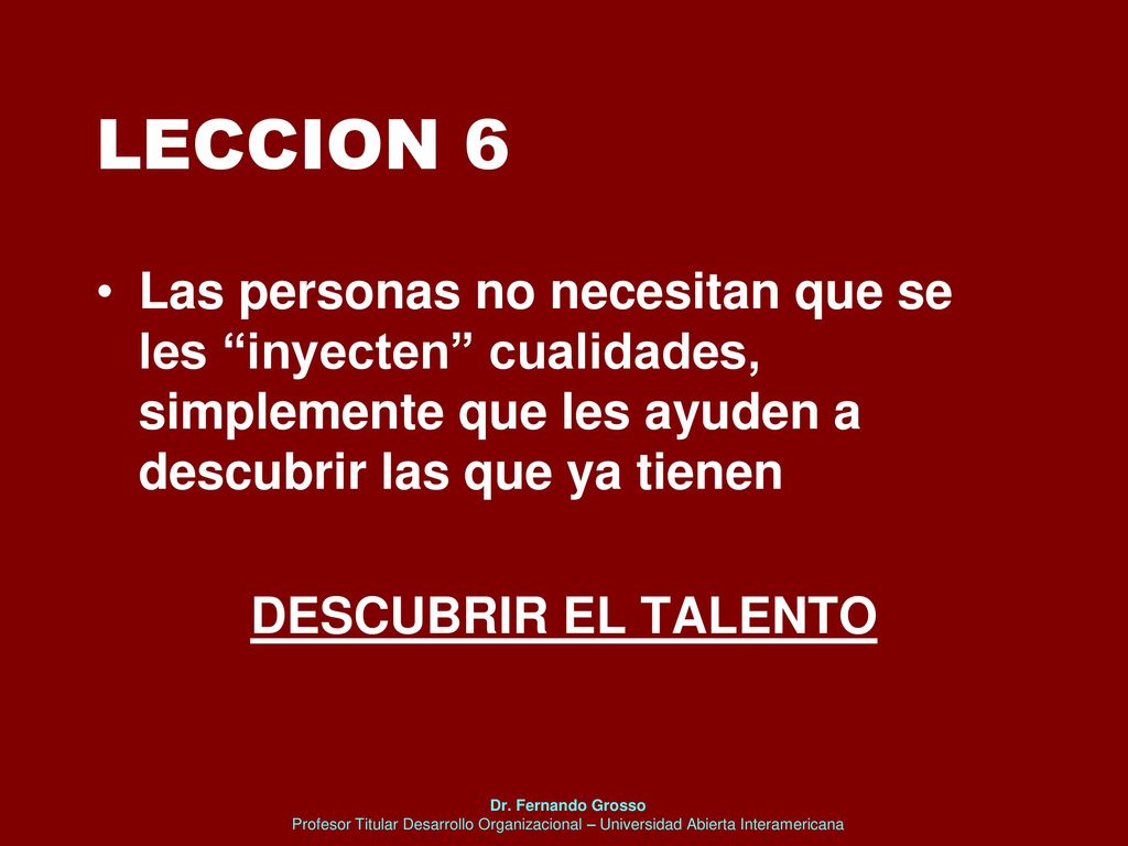 LECCION 6 Las personas no necesitan que se les inyecten cualidades, simplemente que les ayuden a descubrir las que ya tienen.