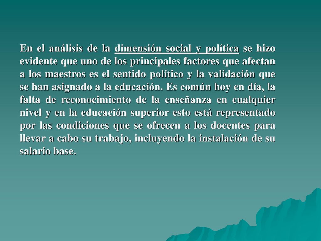 En el análisis de la dimensión social y política se hizo evidente que uno de los principales factores que afectan a los maestros es el sentido político y la validación que se han asignado a la educación.