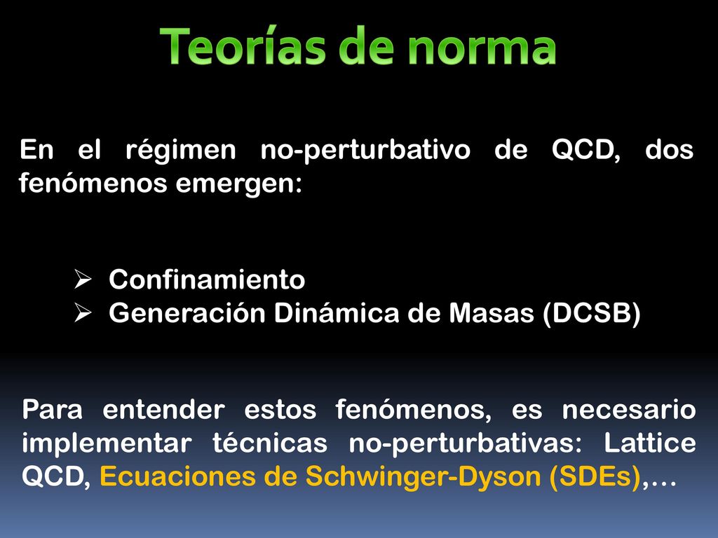 Teorías de norma En el régimen no-perturbativo de QCD, dos fenómenos emergen: Confinamiento. Generación Dinámica de Masas (DCSB)