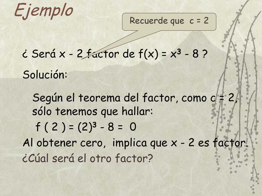Ejemplo Recuerde que c = 2. ¿ Será x - 2 factor de f(x) = x3 - 8 Solución: Según el teorema del factor, como c = 2, sólo tenemos que hallar:
