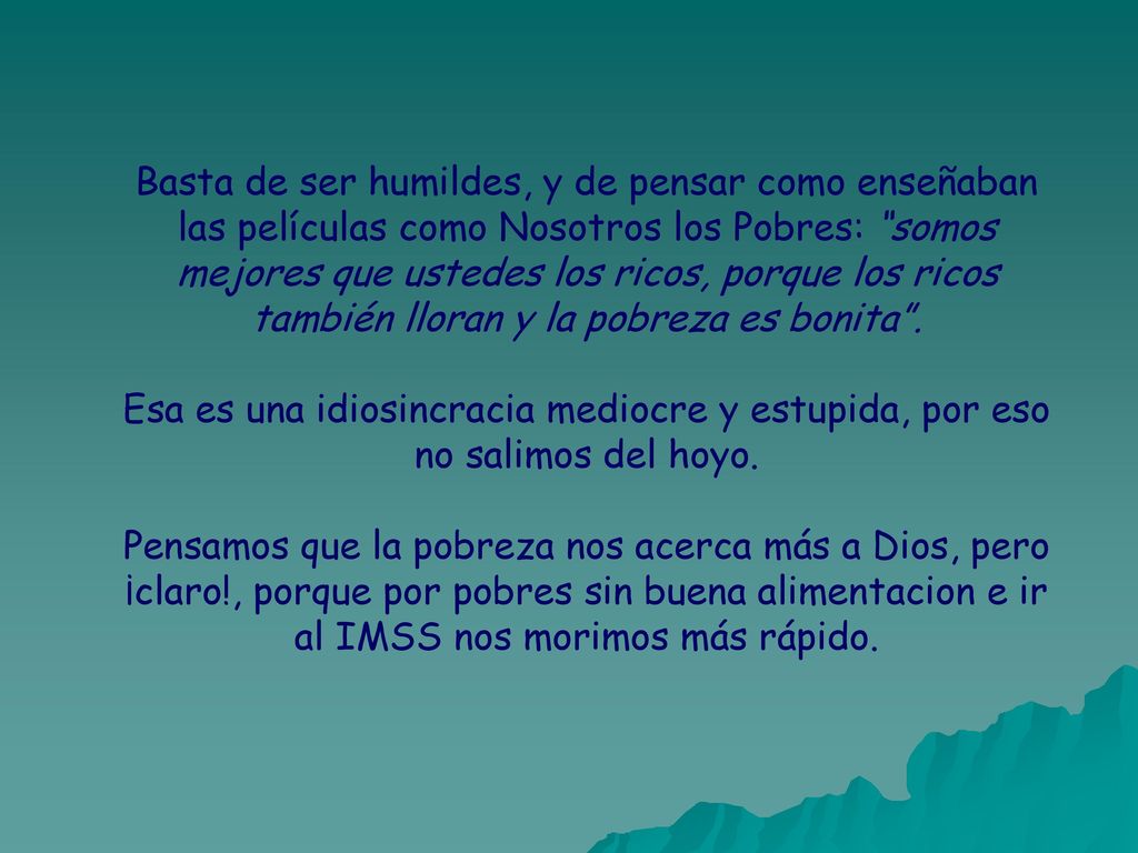 Basta de ser humildes, y de pensar como enseñaban las películas como Nosotros los Pobres: somos mejores que ustedes los ricos, porque los ricos también lloran y la pobreza es bonita .