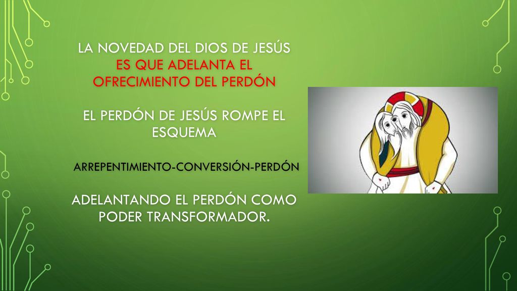 La novedad del Dios de Jesús es que adelanta el ofrecimiento del perdón El perdón de Jesús rompe el esquema arrepentimiento-conversión-perdón adelantando el perdón como poder transformador.