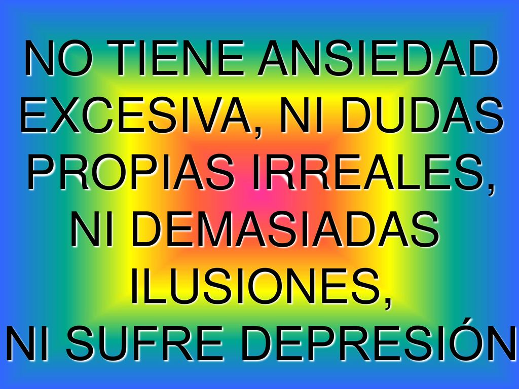 NO TIENE ANSIEDAD EXCESIVA, NI DUDAS PROPIAS IRREALES, NI DEMASIADAS ILUSIONES, NI SUFRE DEPRESIÓN