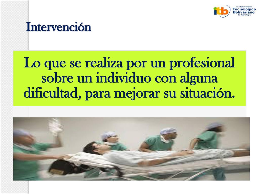 Intervención Lo que se realiza por un profesional sobre un individuo con alguna dificultad, para mejorar su situación.