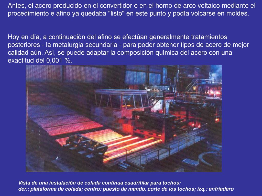 Antes, el acero producido en el convertidor o en el horno de arco voltaico mediante el procedimiento e afino ya quedaba listo en este punto y podía volcarse en moldes.