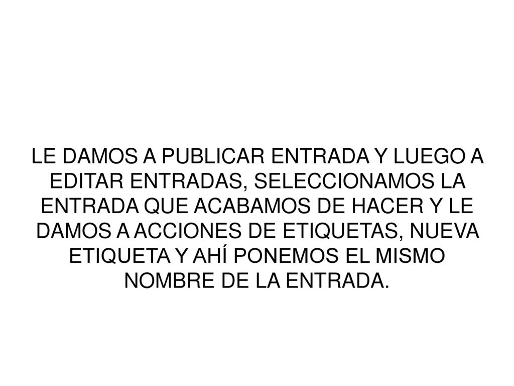 LE DAMOS A PUBLICAR ENTRADA Y LUEGO A EDITAR ENTRADAS, SELECCIONAMOS LA ENTRADA QUE ACABAMOS DE HACER Y LE DAMOS A ACCIONES DE ETIQUETAS, NUEVA ETIQUETA Y AHÍ PONEMOS EL MISMO NOMBRE DE LA ENTRADA.