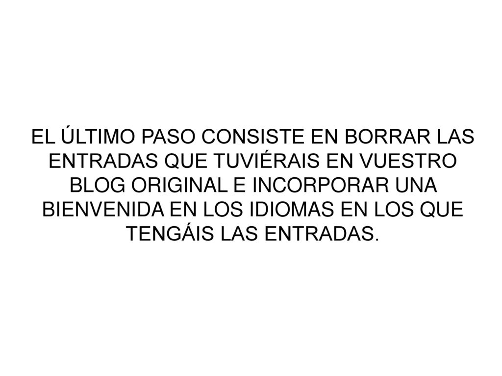 EL ÚLTIMO PASO CONSISTE EN BORRAR LAS ENTRADAS QUE TUVIÉRAIS EN VUESTRO BLOG ORIGINAL E INCORPORAR UNA BIENVENIDA EN LOS IDIOMAS EN LOS QUE TENGÁIS LAS ENTRADAS.