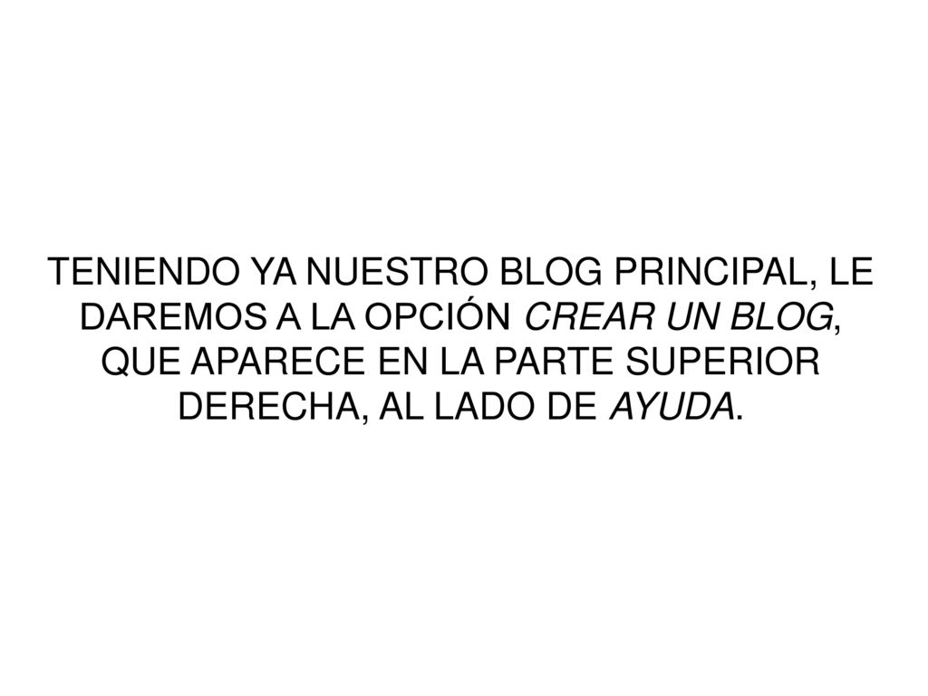 TENIENDO YA NUESTRO BLOG PRINCIPAL, LE DAREMOS A LA OPCIÓN CREAR UN BLOG, QUE APARECE EN LA PARTE SUPERIOR DERECHA, AL LADO DE AYUDA.