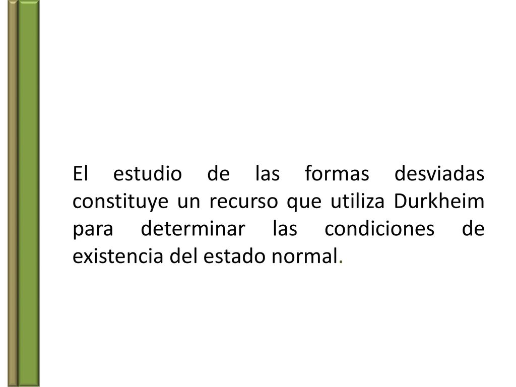 El estudio de las formas desviadas constituye un recurso que utiliza Durkheim para determinar las condiciones de existencia del estado normal.