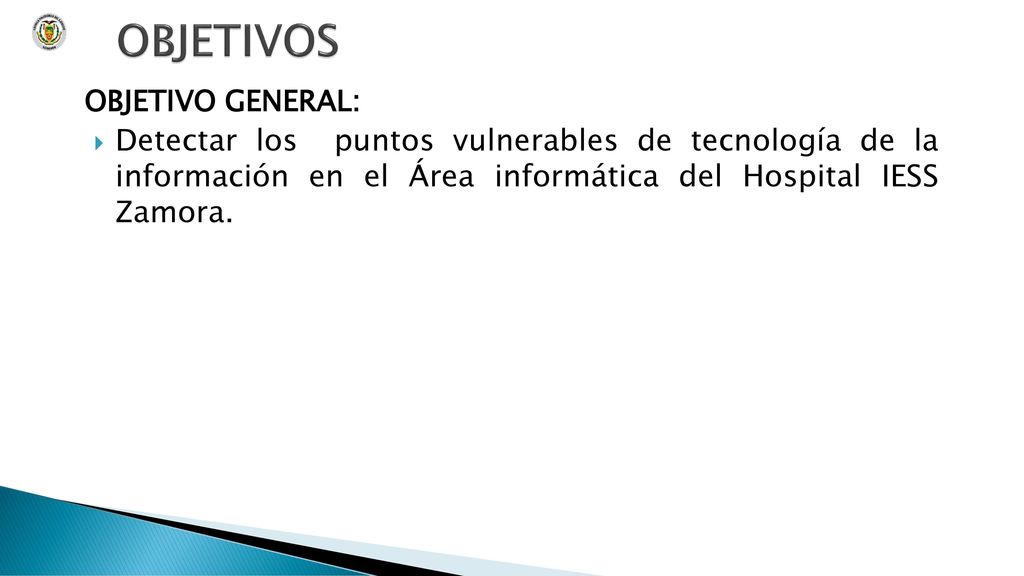 OBJETIVOS OBJETIVO GENERAL: Detectar los puntos vulnerables de tecnología de la información en el Área informática del Hospital IESS Zamora.