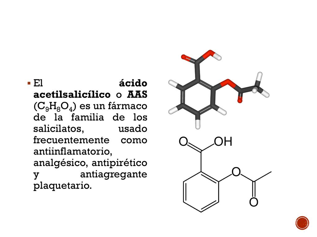 El ácido acetilsalicílico o AAS (C9H8O4) es un fármaco de la familia de los salicilatos, usado frecuentemente como antiinflamatorio, analgésico, antipirético y antiagregante plaquetario.