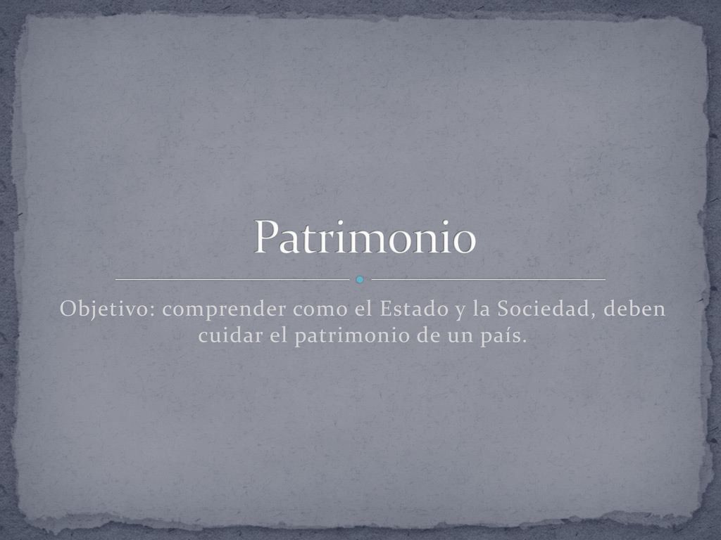 Patrimonio Objetivo: comprender como el Estado y la Sociedad, deben cuidar el patrimonio de un país.