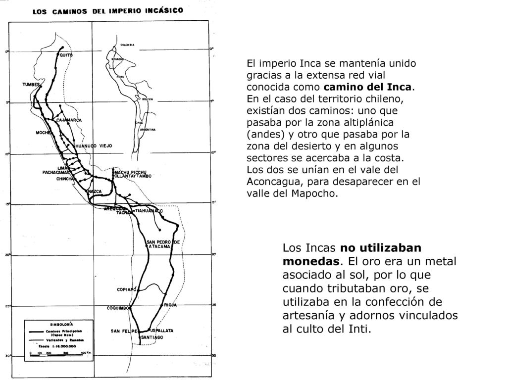 El imperio Inca se mantenía unido gracias a la extensa red vial conocida como camino del Inca. En el caso del territorio chileno, existían dos caminos: uno que pasaba por la zona altiplánica (andes) y otro que pasaba por la zona del desierto y en algunos sectores se acercaba a la costa. Los dos se unían en el vale del Aconcagua, para desaparecer en el valle del Mapocho.