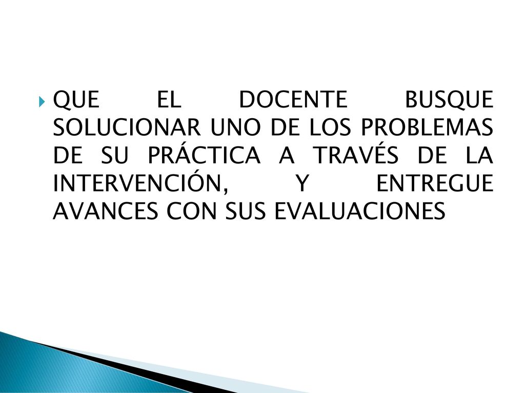 QUE EL DOCENTE BUSQUE SOLUCIONAR UNO DE LOS PROBLEMAS DE SU PRÁCTICA A TRAVÉS DE LA INTERVENCIÓN, Y ENTREGUE AVANCES CON SUS EVALUACIONES