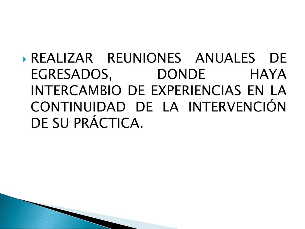 REALIZAR REUNIONES ANUALES DE EGRESADOS, DONDE HAYA INTERCAMBIO DE EXPERIENCIAS EN LA CONTINUIDAD DE LA INTERVENCIÓN DE SU PRÁCTICA.