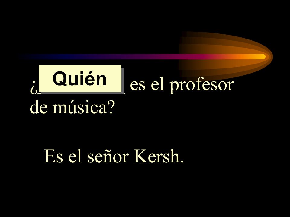 Quién ¿_________ es el profesor de música Es el señor Kersh.
