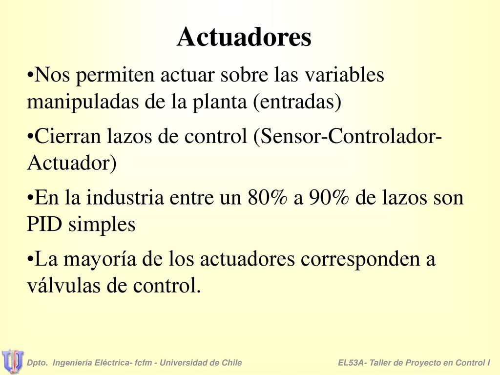 Actuadores Nos permiten actuar sobre las variables manipuladas de la planta (entradas) Cierran lazos de control (Sensor-Controlador-Actuador)