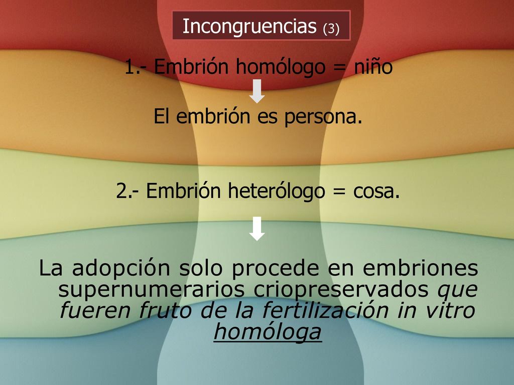Incongruencias (3) 1.- Embrión homólogo = niño. El embrión es persona. 2.- Embrión heterólogo = cosa.