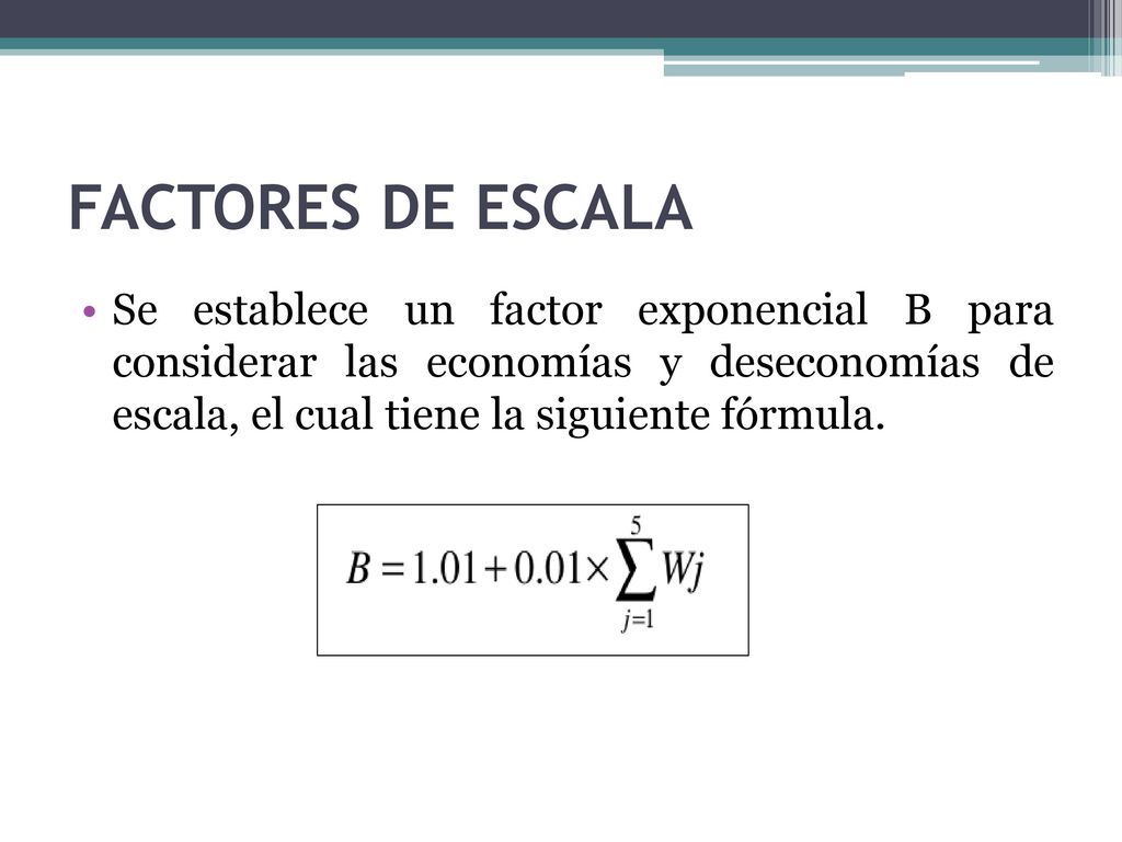 FACTORES DE ESCALA Se establece un factor exponencial B para considerar las economías y deseconomías de escala, el cual tiene la siguiente fórmula.