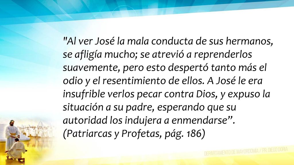 Al ver José la mala conducta de sus hermanos, se afligía mucho; se atrevió a reprenderlos suavemente, pero esto despertó tanto más el odio y el resentimiento de ellos.