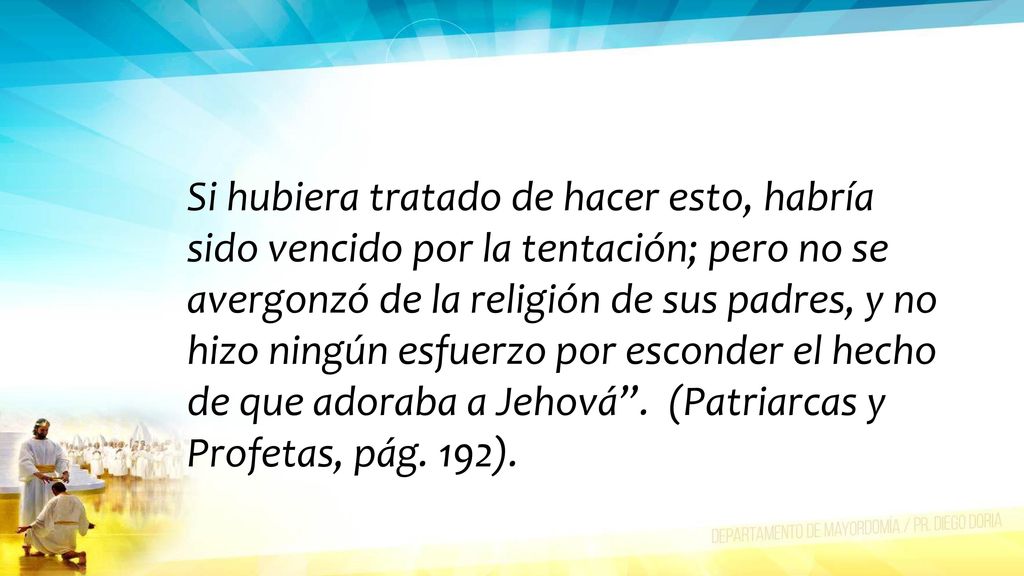Si hubiera tratado de hacer esto, habría sido vencido por la tentación; pero no se avergonzó de la religión de sus padres, y no hizo ningún esfuerzo por esconder el hecho de que adoraba a Jehová .