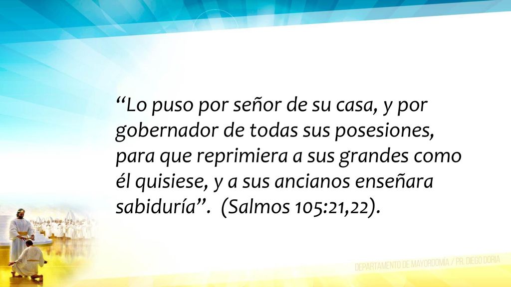 Lo puso por señor de su casa, y por gobernador de todas sus posesiones, para que reprimiera a sus grandes como él quisiese, y a sus ancianos enseñara sabiduría .