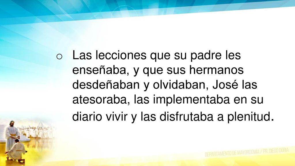 Las lecciones que su padre les enseñaba, y que sus hermanos desdeñaban y olvidaban, José las atesoraba, las implementaba en su diario vivir y las disfrutaba a plenitud.